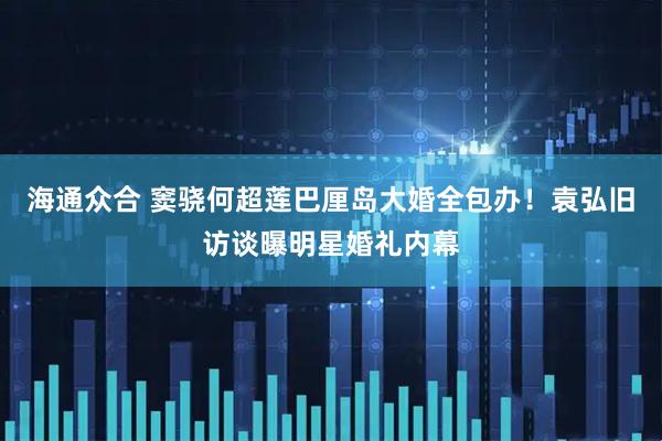 海通众合 窦骁何超莲巴厘岛大婚全包办！袁弘旧访谈曝明星婚礼内幕