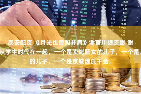 泰安配资 《月光也曾照并肩》谢言川魏疏影 谢言川和魏疏影从学生时代在一起，一个是卖烤肠女的儿子，一个是京城魏氏千金。