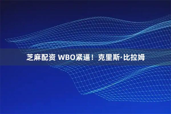 芝麻配资 WBO紧逼！克里斯·比拉姆