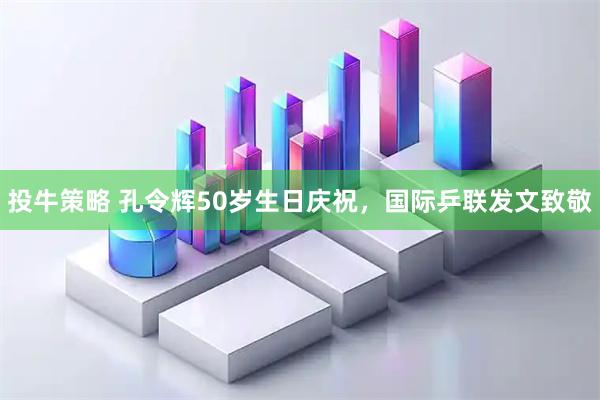 投牛策略 孔令辉50岁生日庆祝，国际乒联发文致敬