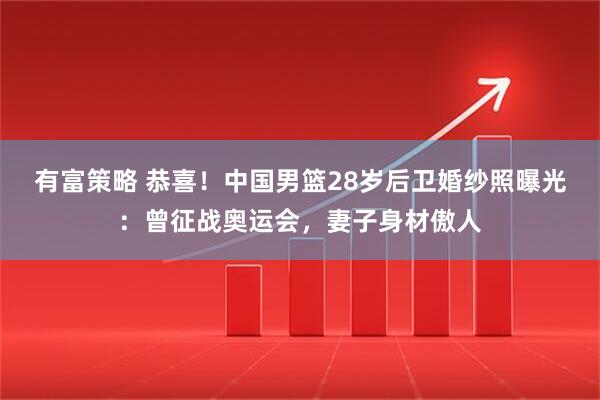 有富策略 恭喜！中国男篮28岁后卫婚纱照曝光：曾征战奥运会，妻子身材傲人