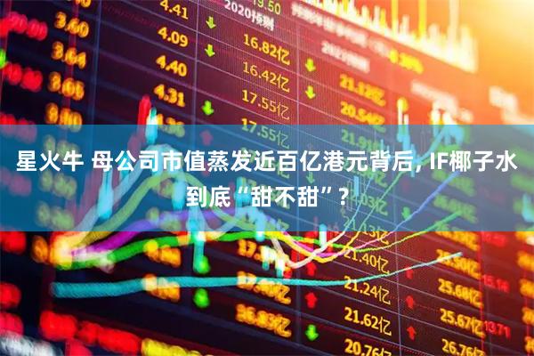 星火牛 母公司市值蒸发近百亿港元背后, IF椰子水到底“甜不甜”?