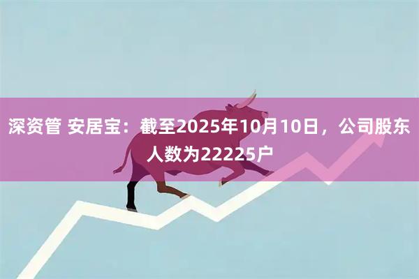 深资管 安居宝：截至2025年10月10日，公司股东人数为22225户