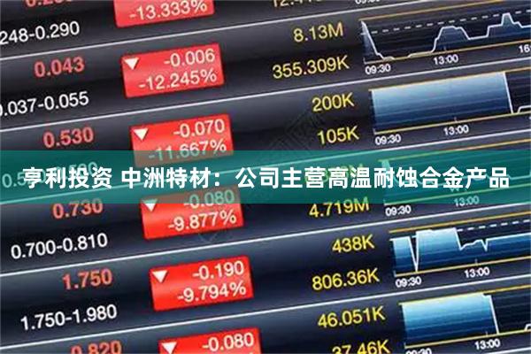 亨利投资 中洲特材：公司主营高温耐蚀合金产品