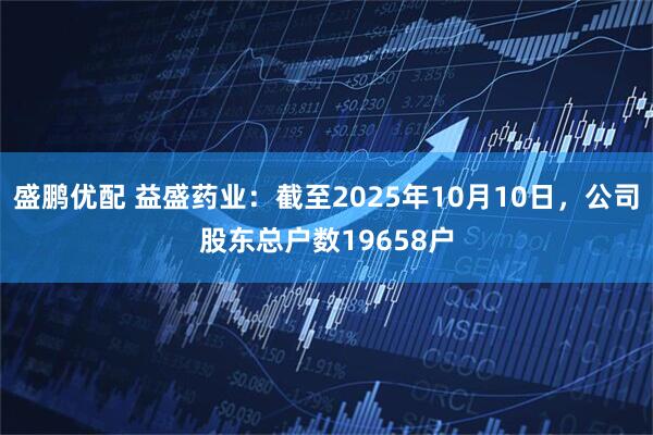 盛鹏优配 益盛药业：截至2025年10月10日，公司股东总户数19658户