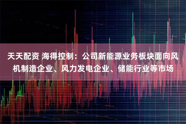 天天配资 海得控制：公司新能源业务板块面向风机制造企业、风力发电企业、储能行业等市场