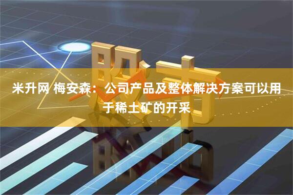 米升网 梅安森：公司产品及整体解决方案可以用于稀土矿的开采
