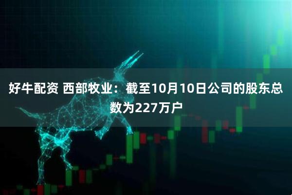好牛配资 西部牧业：截至10月10日公司的股东总数为227万户