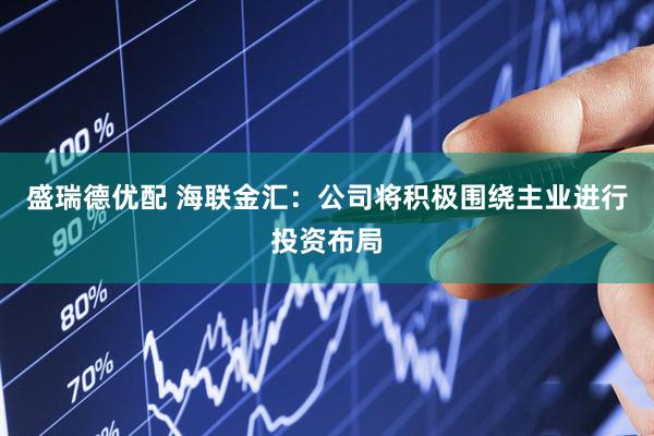 盛瑞德优配 海联金汇：公司将积极围绕主业进行投资布局