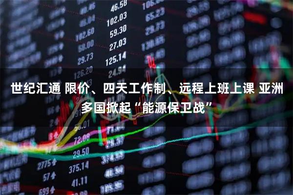 世纪汇通 限价、四天工作制、远程上班上课 亚洲多国掀起“能源保卫战”