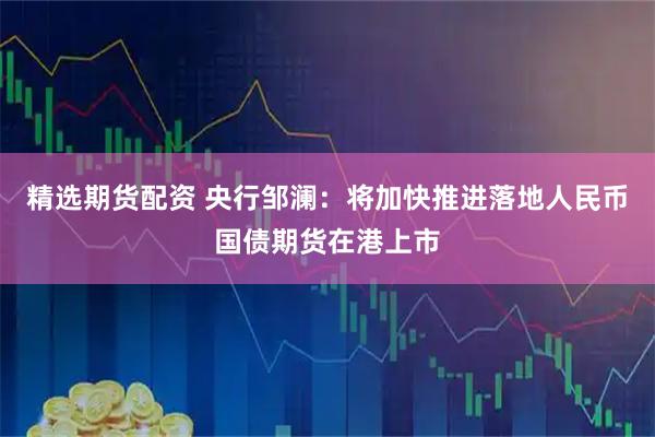 精选期货配资 央行邹澜：将加快推进落地人民币国债期货在港上市
