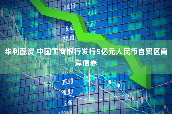 华利配资 中国工商银行发行5亿元人民币自贸区离岸债券