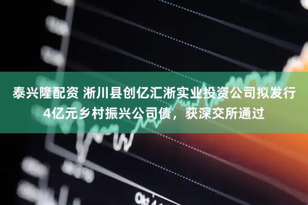 泰兴隆配资 淅川县创亿汇淅实业投资公司拟发行4亿元乡村振兴公司债，获深交所通过
