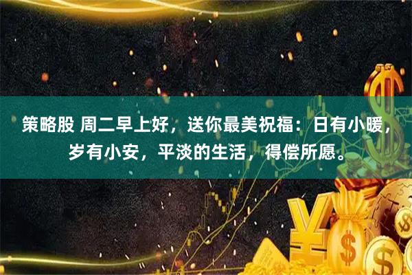 策略股 周二早上好，送你最美祝福：日有小暖，岁有小安，平淡的生活，得偿所愿。