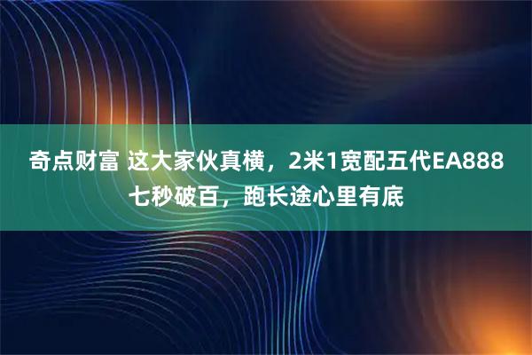 奇点财富 这大家伙真横，2米1宽配五代EA888七秒破百，跑长途心里有底