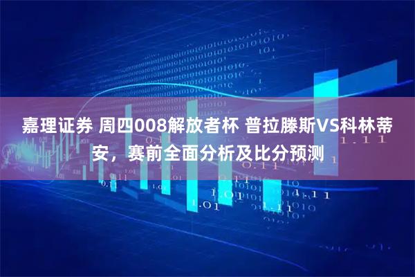 嘉理证券 周四008解放者杯 普拉滕斯VS科林蒂安，赛前全面分析及比分预测
