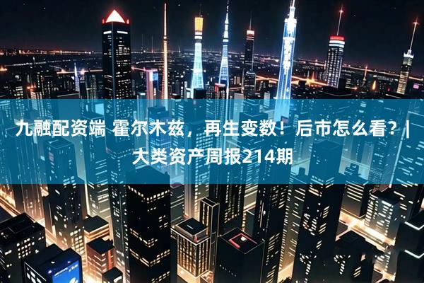 九融配资端 霍尔木兹，再生变数！后市怎么看？|大类资产周报214期