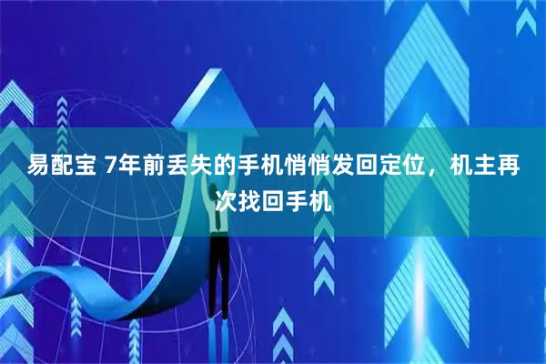 易配宝 7年前丢失的手机悄悄发回定位，机主再次找回手机