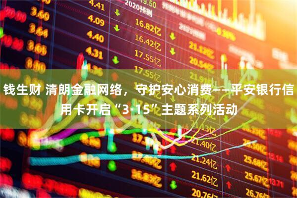 钱生财 清朗金融网络，守护安心消费——平安银行信用卡开启“3·15”主题系列活动