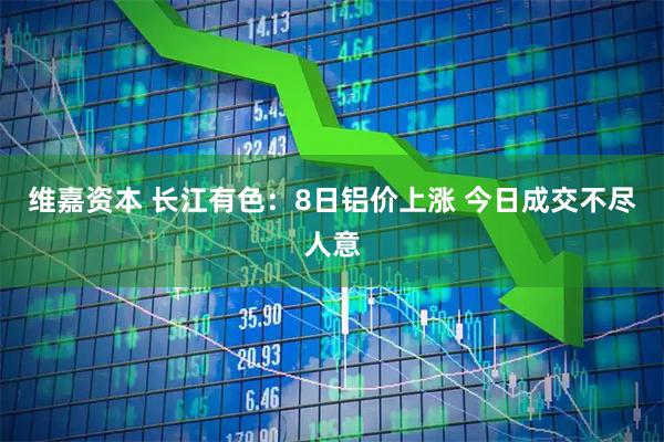维嘉资本 长江有色：8日铝价上涨 今日成交不尽人意