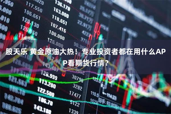 股天乐 黄金原油大热！专业投资者都在用什么APP看期货行情？