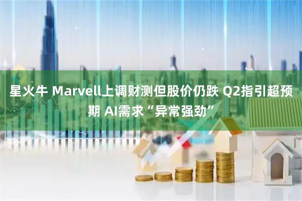 星火牛 Marvell上调财测但股价仍跌 Q2指引超预期 AI需求“异常强劲”