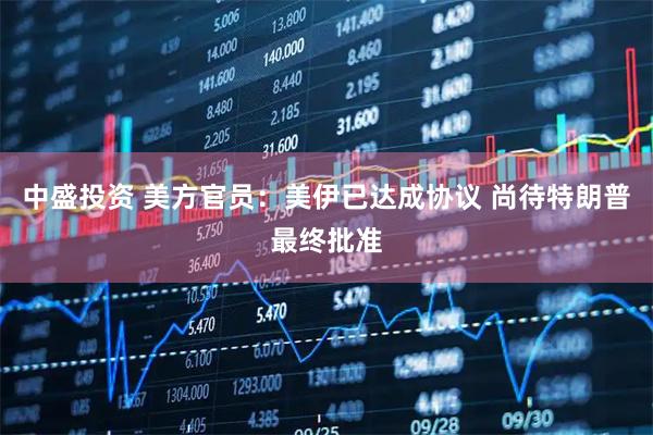 中盛投资 美方官员：美伊已达成协议 尚待特朗普最终批准