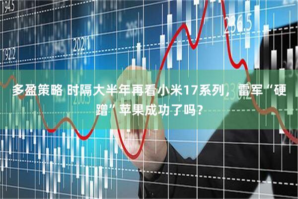 多盈策略 时隔大半年再看小米17系列，雷军“硬蹭”苹果成功了吗？
