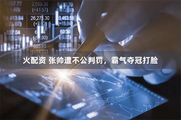 火配资 张帅遭不公判罚，霸气夺冠打脸