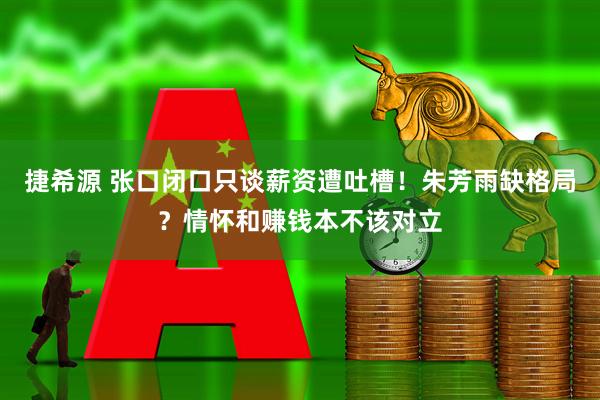 捷希源 张口闭口只谈薪资遭吐槽！朱芳雨缺格局？情怀和赚钱本不该对立