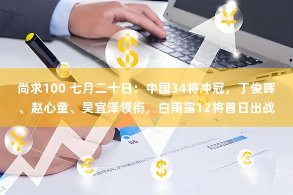 尚求100 七月二十日：中国34将冲冠，丁俊晖、赵心童、吴宜泽领衔，白雨露12将首日出战