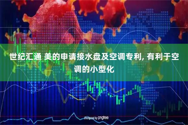 世纪汇通 美的申请接水盘及空调专利, 有利于空调的小型化