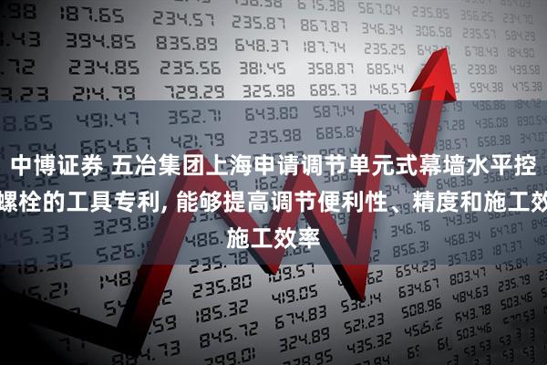 中博证券 五冶集团上海申请调节单元式幕墙水平控制螺栓的工具专利, 能够提高调节便利性、精度和施工效率
