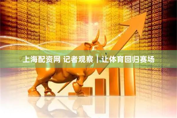 上海配资网 记者观察｜让体育回归赛场