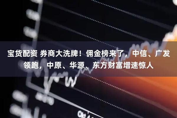宝货配资 券商大洗牌！佣金榜来了，中信、广发领跑，中原、华源、东方财富增速惊人