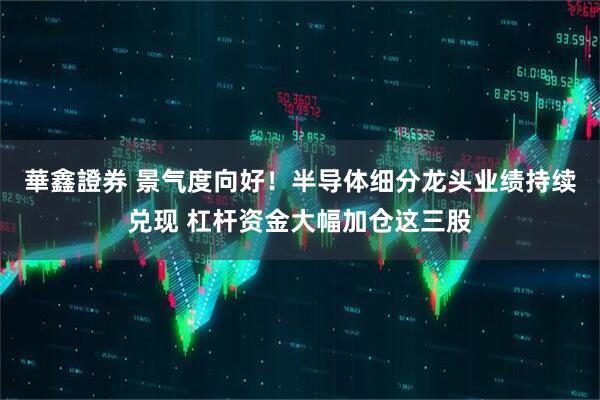華鑫證券 景气度向好！半导体细分龙头业绩持续兑现 杠杆资金大幅加仓这三股