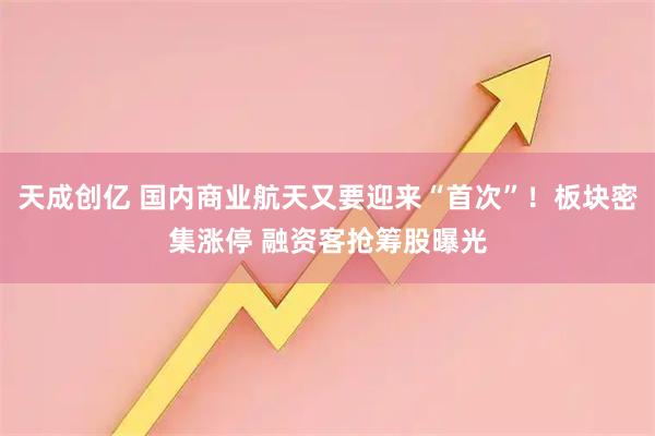 天成创亿 国内商业航天又要迎来“首次”！板块密集涨停 融资客抢筹股曝光
